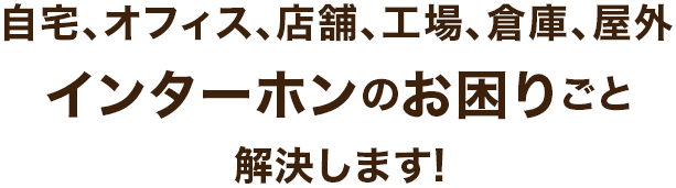 自宅、オフィス、店舗、工場、倉庫、屋外インターホンのお困りごと解決します!