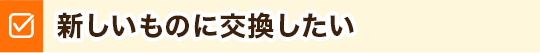 新しいものに交換したい