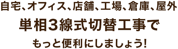 自宅、オフィス、店舗、工場、倉庫、屋 外単相3線式切替工事でもっと便利にしましょう!